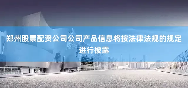 郑州股票配资公司公司产品信息将按法律法规的规定进行披露