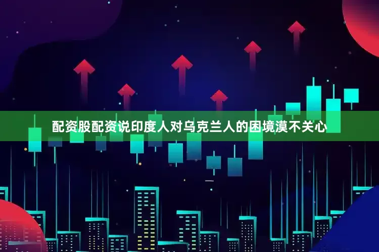 配资股配资说印度人对乌克兰人的困境漠不关心