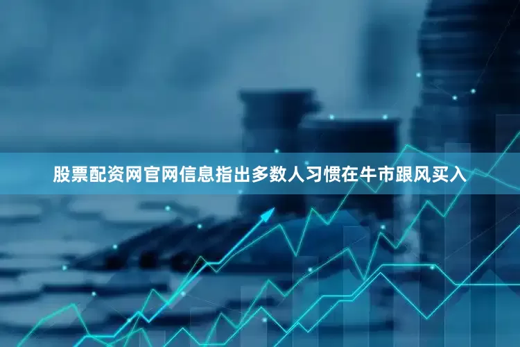 股票配资网官网信息指出多数人习惯在牛市跟风买入
