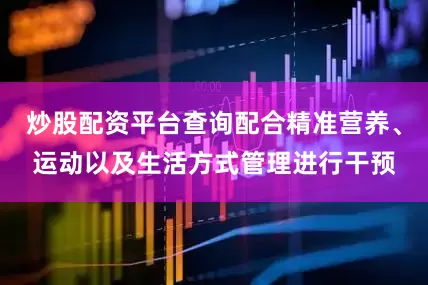 炒股配资平台查询配合精准营养、运动以及生活方式管理进行干预