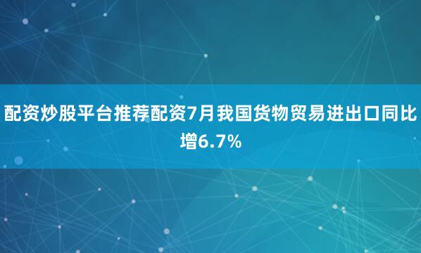 配资炒股平台推荐配资7月我国货物贸易进出口同比增6.7%