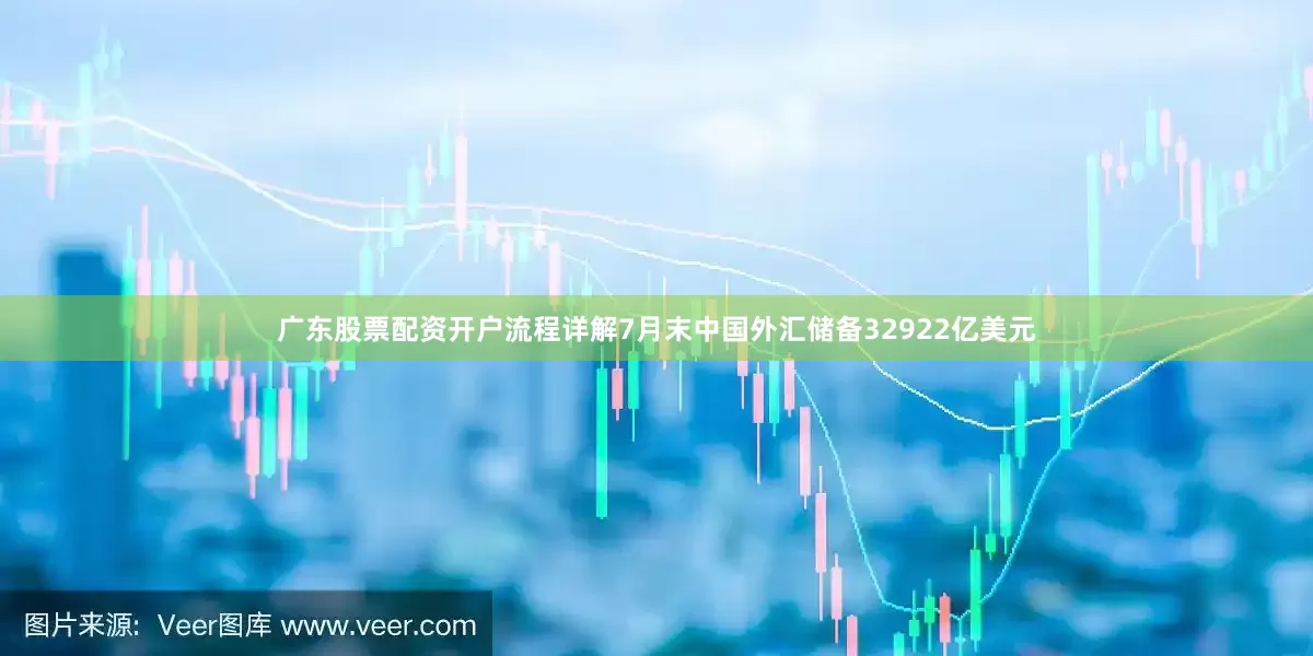 广东股票配资开户流程详解7月末中国外汇储备32922亿美元