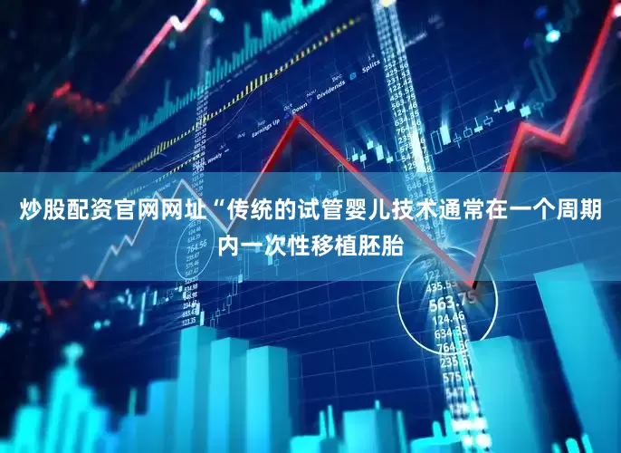 炒股配资官网网址“传统的试管婴儿技术通常在一个周期内一次性移植胚胎