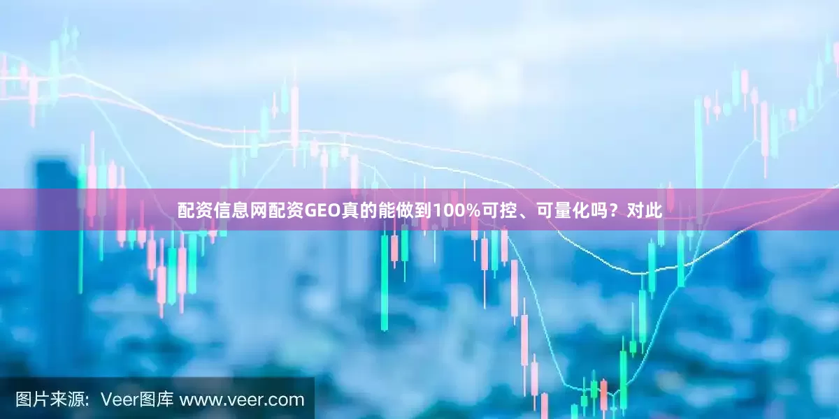 配资信息网配资GEO真的能做到100%可控、可量化吗？对此