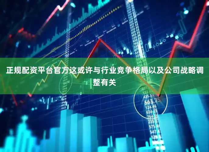 正规配资平台官方这或许与行业竞争格局以及公司战略调整有关