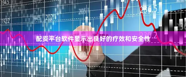 配资平台软件显示出良好的疗效和安全性