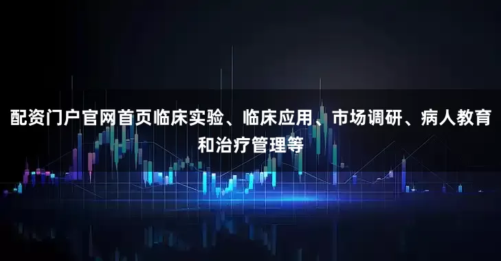 配资门户官网首页临床实验、临床应用、市场调研、病人教育和治疗管理等