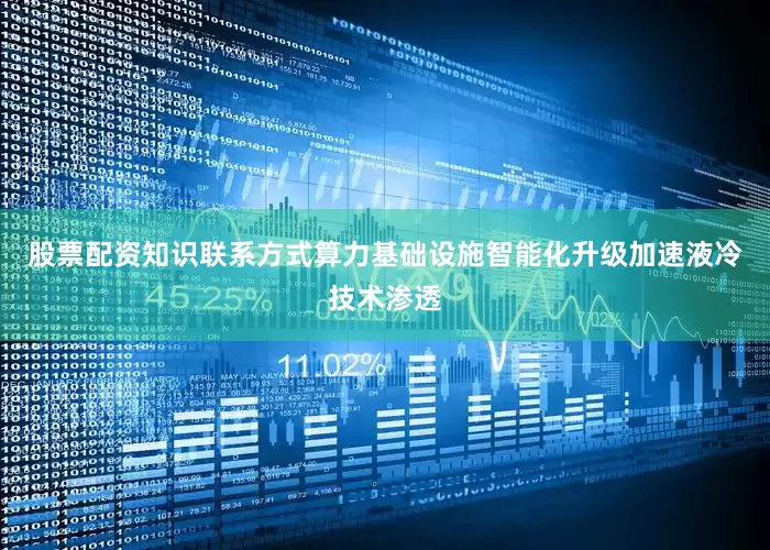 股票配资知识联系方式算力基础设施智能化升级加速液冷技术渗透
