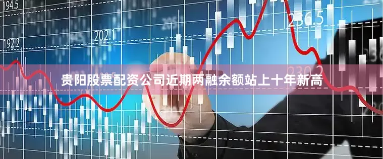 贵阳股票配资公司近期两融余额站上十年新高