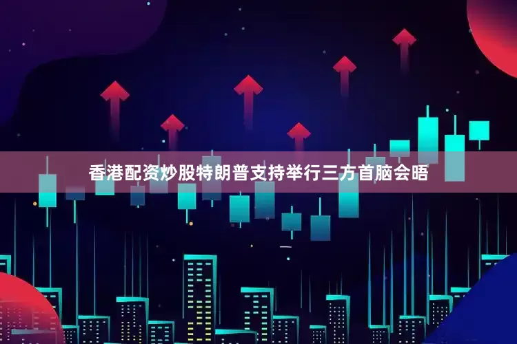 香港配资炒股特朗普支持举行三方首脑会晤