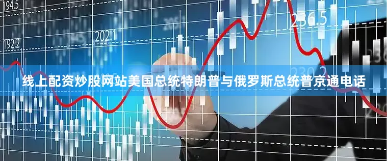 线上配资炒股网站美国总统特朗普与俄罗斯总统普京通电话