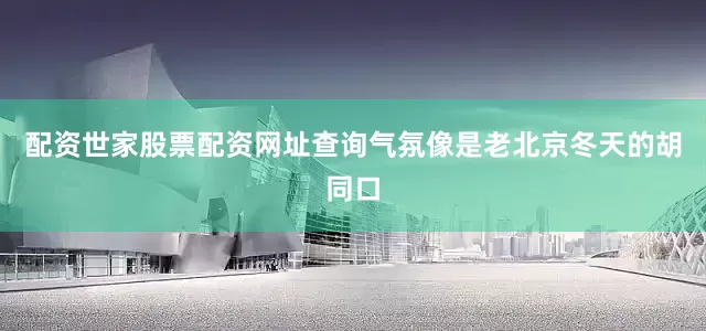 配资世家股票配资网址查询气氛像是老北京冬天的胡同口