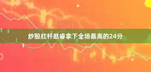 炒股杠杆赵睿拿下全场最高的24分