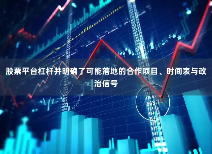 股票平台杠杆并明确了可能落地的合作项目、时间表与政治信号