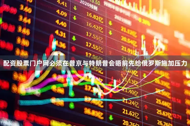 配资股票门户网必须在普京与特朗普会晤前先给俄罗斯施加压力
