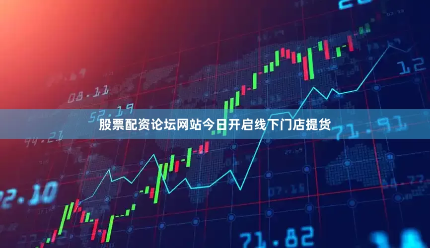 股票配资论坛网站今日开启线下门店提货
