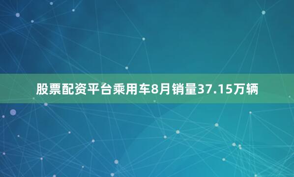 股票配资平台乘用车8月销量37.15万辆