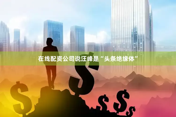 在线配资公司说汪峰是“头条绝缘体”