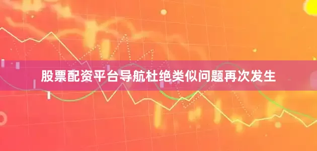 股票配资平台导航杜绝类似问题再次发生