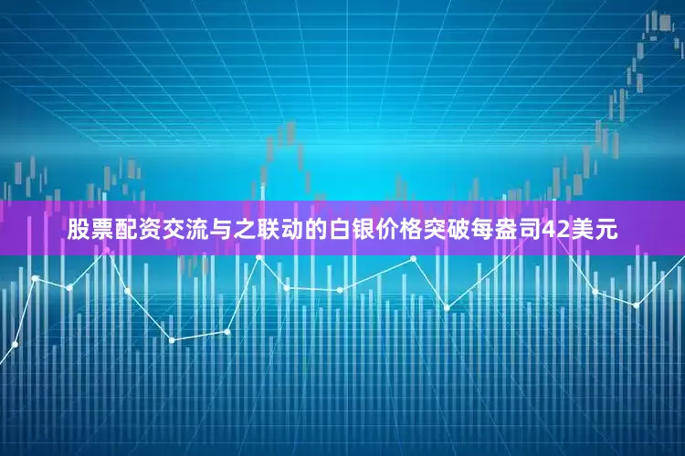 股票配资交流与之联动的白银价格突破每盎司42美元