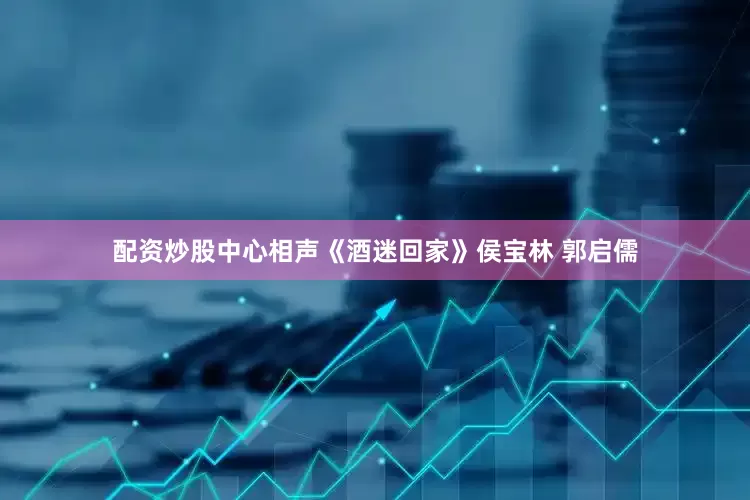 配资炒股中心相声《酒迷回家》侯宝林 郭启儒