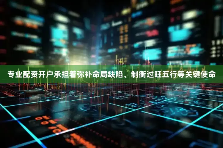 专业配资开户承担着弥补命局缺陷、制衡过旺五行等关键使命