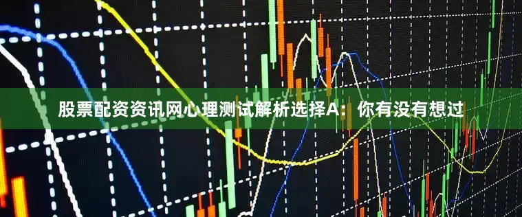 股票配资资讯网心理测试解析选择A：你有没有想过