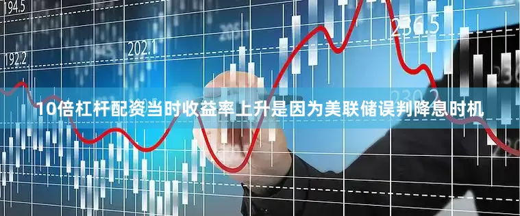 10倍杠杆配资当时收益率上升是因为美联储误判降息时机