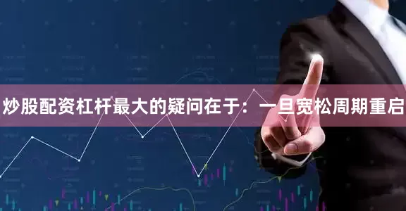 炒股配资杠杆最大的疑问在于：一旦宽松周期重启