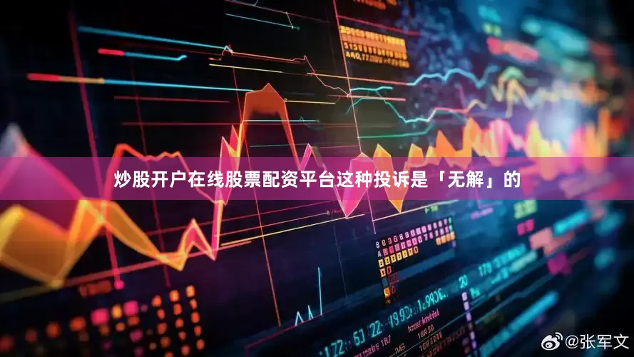 炒股开户在线股票配资平台这种投诉是「无解」的