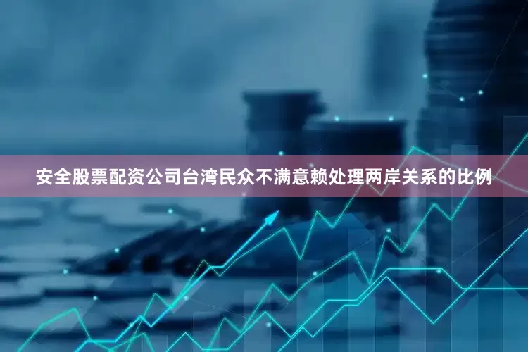 安全股票配资公司台湾民众不满意赖处理两岸关系的比例