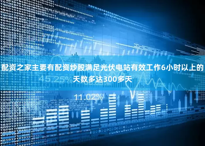 配资之家主要有配资炒股满足光伏电站有效工作6小时以上的天数多达300多天
