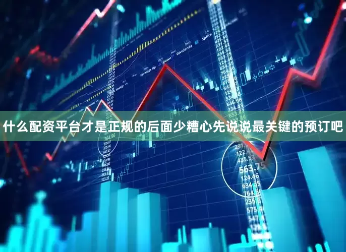 什么配资平台才是正规的后面少糟心先说说最关键的预订吧