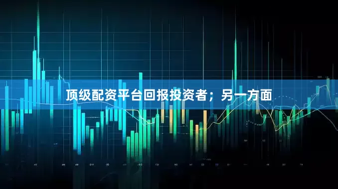 顶级配资平台回报投资者；另一方面