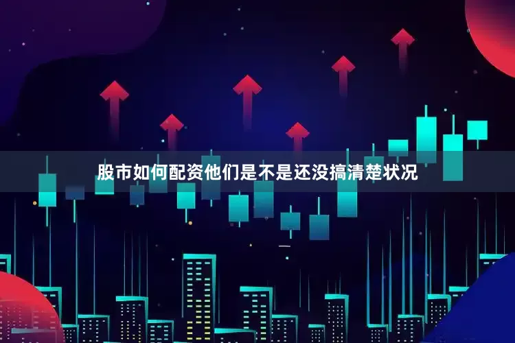 股市如何配资他们是不是还没搞清楚状况