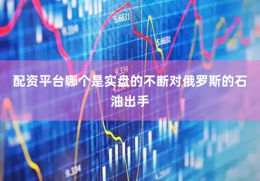 配资平台哪个是实盘的不断对俄罗斯的石油出手