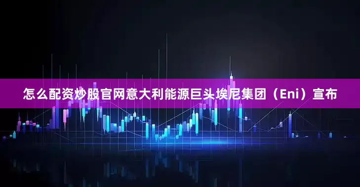 怎么配资炒股官网意大利能源巨头埃尼集团（Eni）宣布