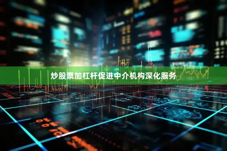 炒股票加杠杆促进中介机构深化服务