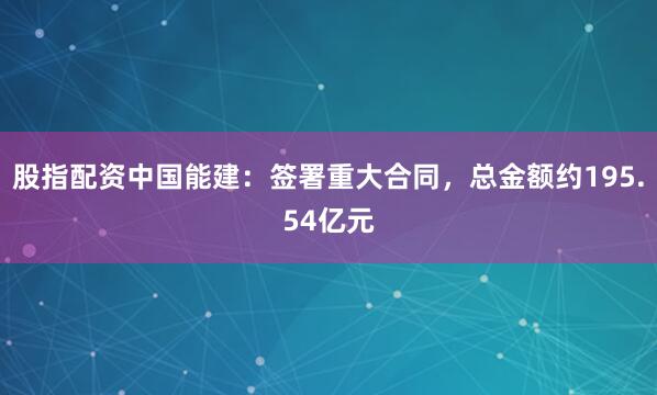 股指配资中国能建：签署重大合同，总金额约195.54亿元