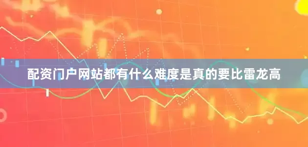 配资门户网站都有什么难度是真的要比雷龙高