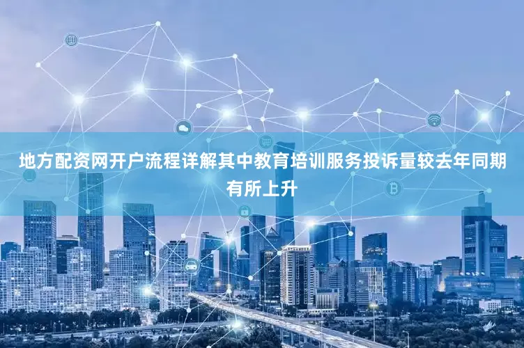 地方配资网开户流程详解其中教育培训服务投诉量较去年同期有所上升