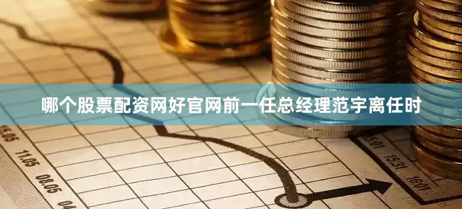 哪个股票配资网好官网前一任总经理范宇离任时