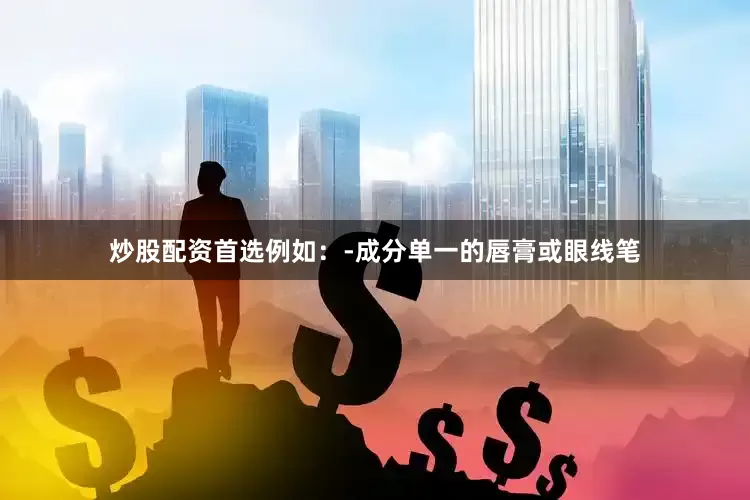 炒股配资首选例如：-成分单一的唇膏或眼线笔