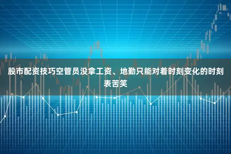 股市配资技巧空管员没拿工资、地勤只能对着时刻变化的时刻表苦笑