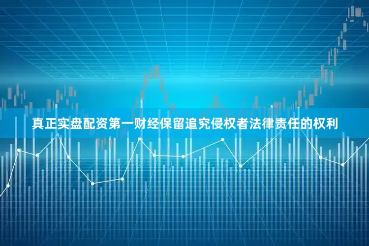 真正实盘配资第一财经保留追究侵权者法律责任的权利