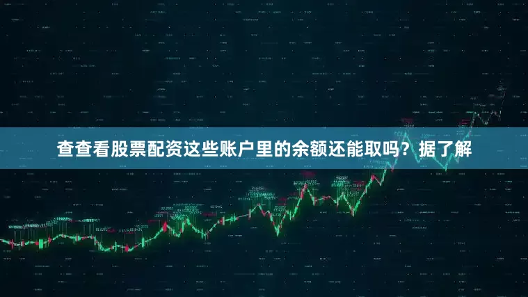 查查看股票配资这些账户里的余额还能取吗？据了解