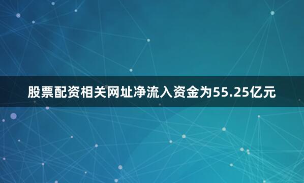 股票配资相关网址净流入资金为55.25亿元