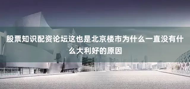 股票知识配资论坛这也是北京楼市为什么一直没有什么大利好的原因
