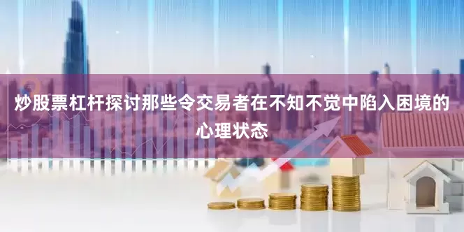炒股票杠杆探讨那些令交易者在不知不觉中陷入困境的心理状态