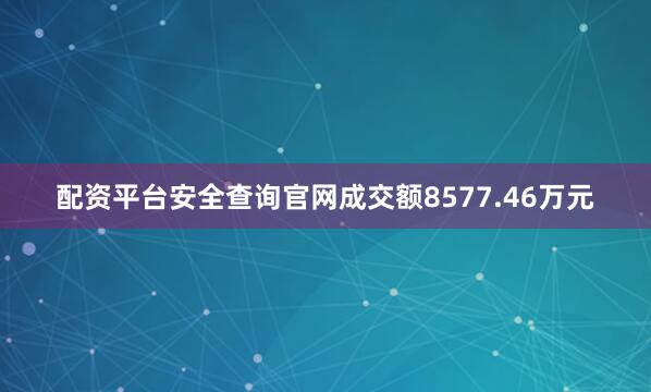 配资平台安全查询官网成交额8577.46万元
